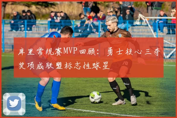 库里常规赛MVP回顾：勇士核心三夺奖项成联盟标志性球星