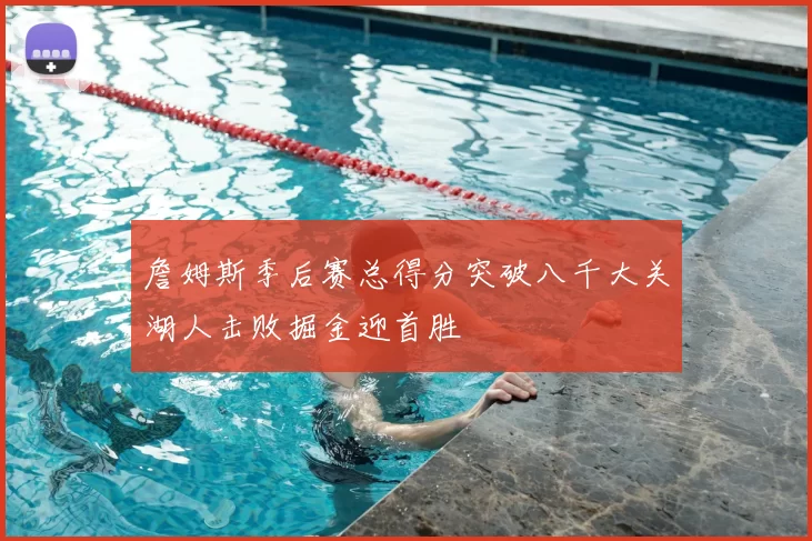 詹姆斯季后赛总得分突破八千大关湖人击败掘金迎首胜