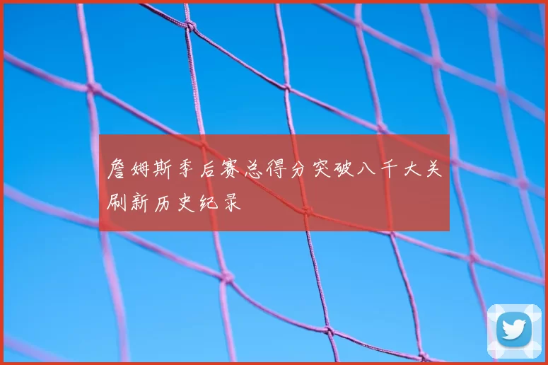 詹姆斯季后赛总得分突破八千大关刷新历史纪录