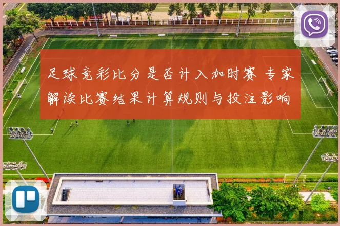足球竞彩比分是否计入加时赛 专家解读比赛结果计算规则与投注影响