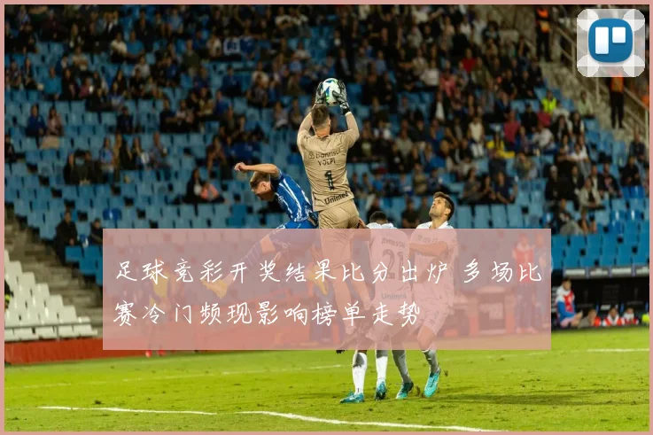 足球竞彩开奖结果比分出炉 多场比赛冷门频现影响榜单走势