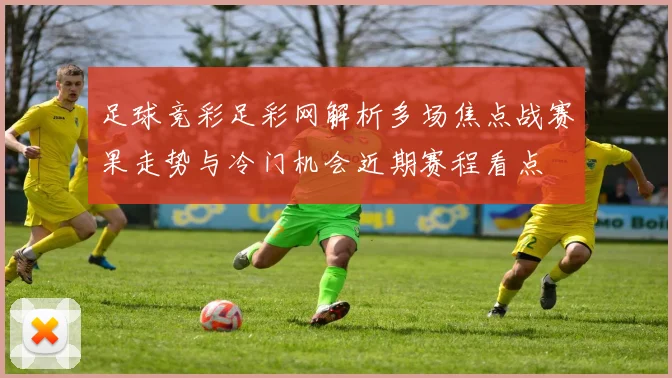 足球竞彩足彩网解析多场焦点战赛果走势与冷门机会近期赛程看点