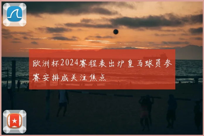 欧洲杯2024赛程表出炉皇马球员参赛安排成关注焦点