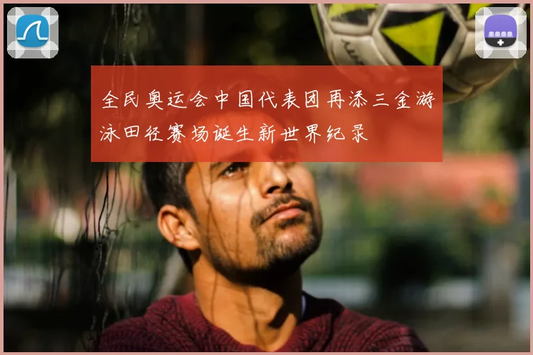 全民奥运会中国代表团再添三金游泳田径赛场诞生新世界纪录