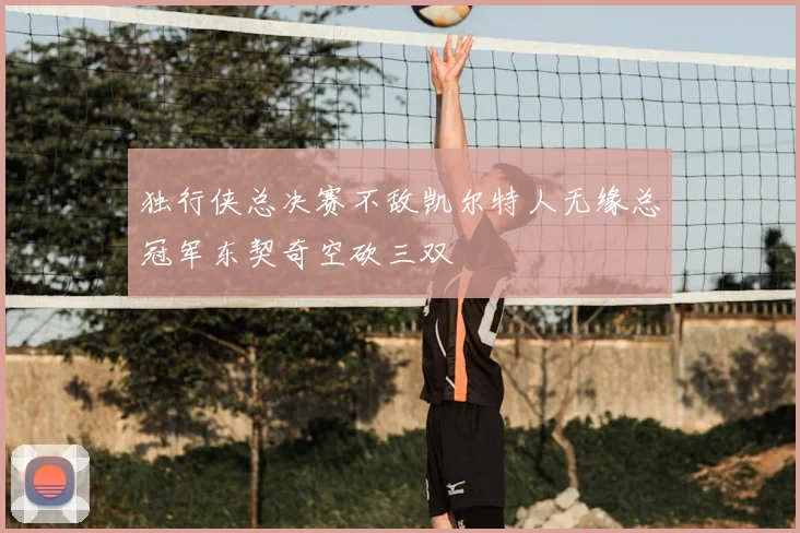 独行侠总决赛不敌凯尔特人无缘总冠军东契奇空砍三双