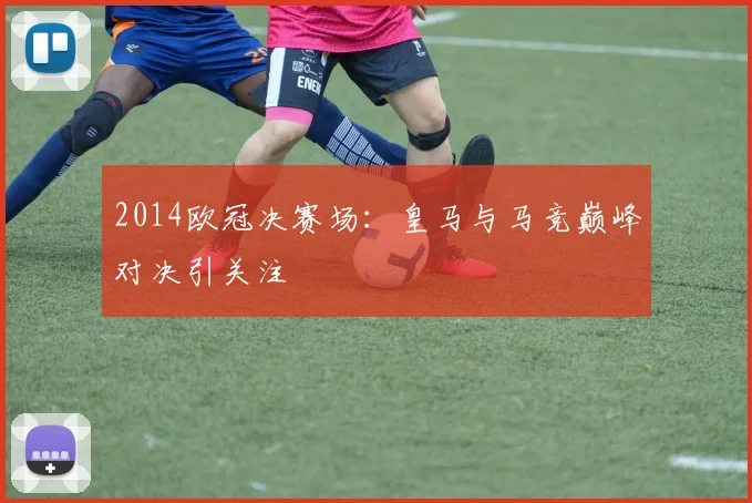 2014欧冠决赛场：皇马与马竞巅峰对决引关注