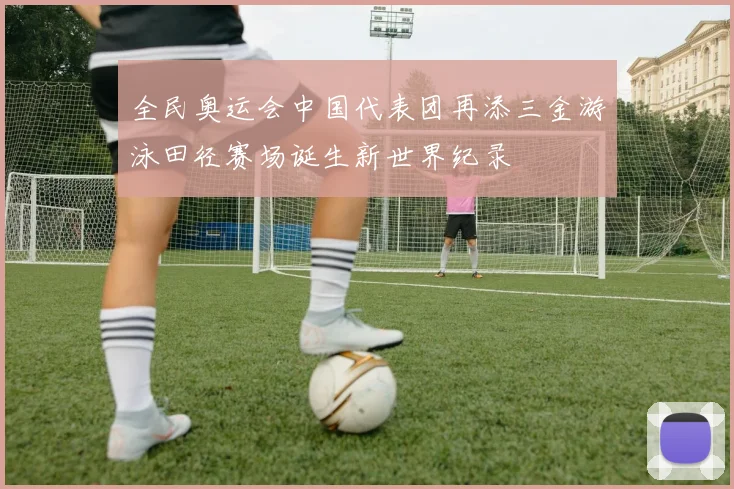 全民奥运会中国代表团再添三金游泳田径赛场诞生新世界纪录