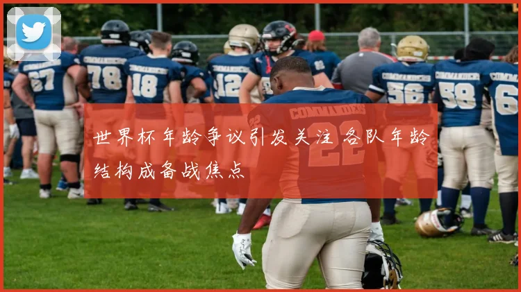 世界杯年龄争议引发关注 各队年龄结构成备战焦点