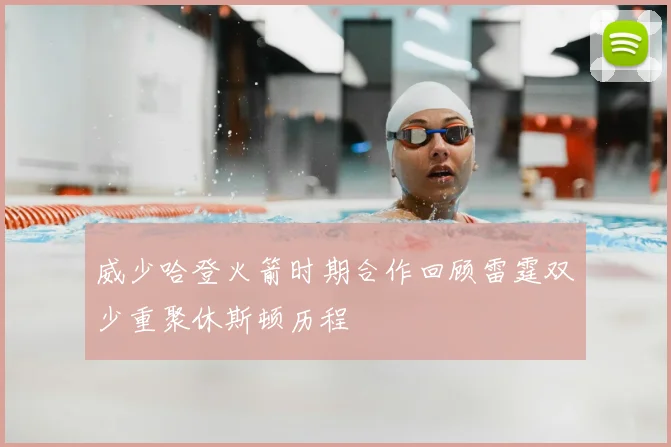 威少哈登火箭时期合作回顾雷霆双少重聚休斯顿历程