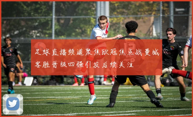 足球直播频道聚焦欧冠焦点战曼城客胜晋级四强引发后续关注