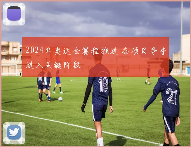 2024年奥运会赛程推进 各项目争夺进入关键阶段