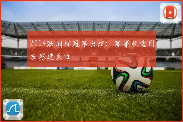 2014欧洲杯冠军出炉:赛事收官引发球迷关注