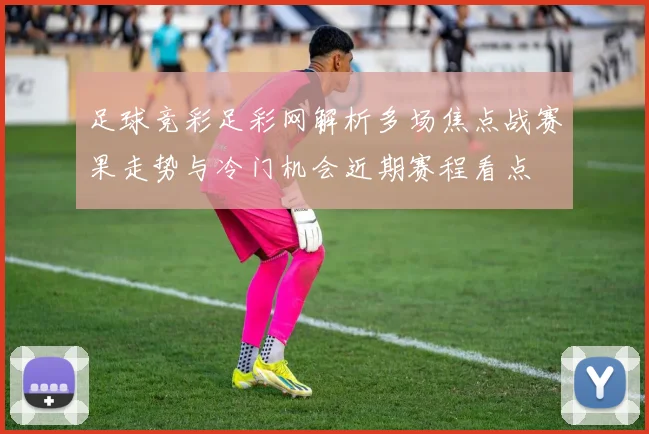足球竞彩足彩网解析多场焦点战赛果走势与冷门机会近期赛程看点