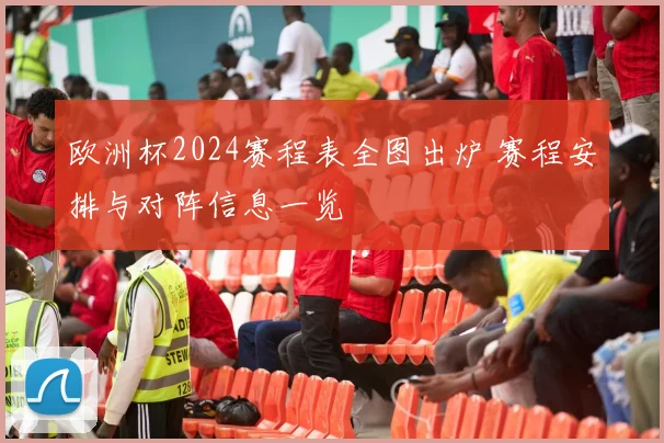 欧洲杯2024赛程表全图出炉 赛程安排与对阵信息一览